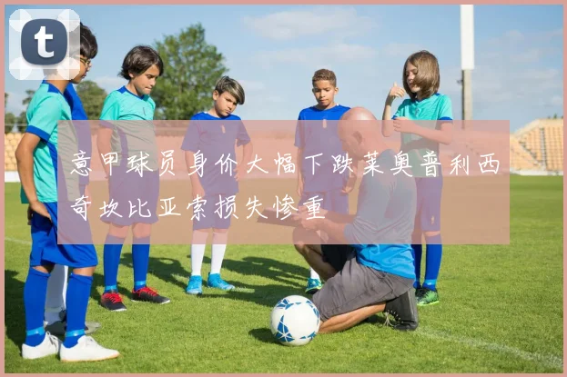 意甲球员身价大幅下跌莱奥普利西奇坎比亚索损失惨重