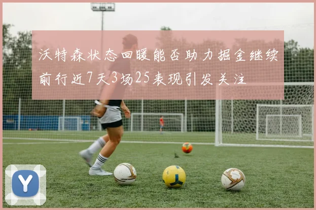 沃特森状态回暖能否助力掘金继续前行近7天3场25表现引发关注