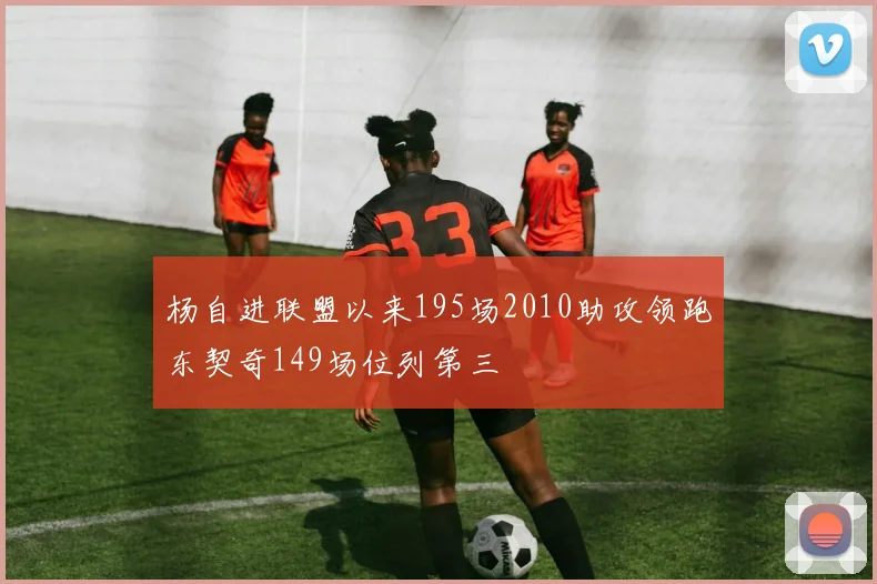 杨自进联盟以来195场2010助攻领跑东契奇149场位列第三