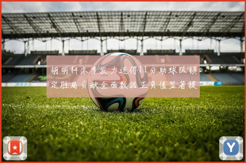 胡明轩末节发力连得11分助球队锁定胜局贡献全面数据正负值显著提升