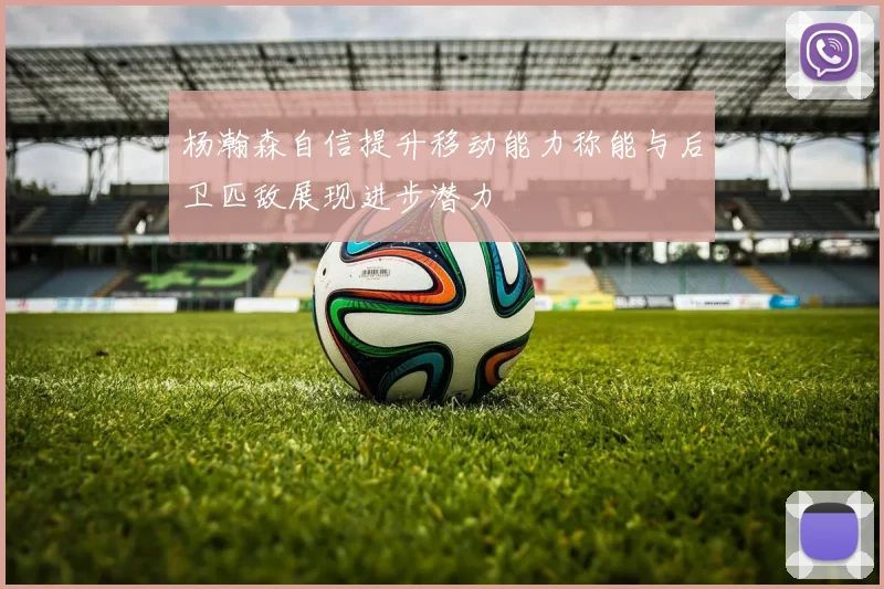 杨瀚森自信提升移动能力称能与后卫匹敌展现进步潜力