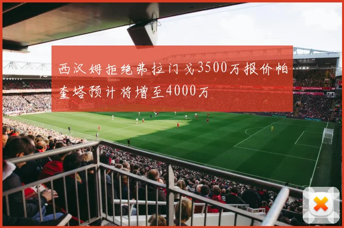 西汉姆拒绝弗拉门戈3500万报价帕奎塔预计将增至4000万