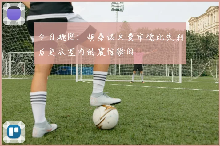 今日趣图：胡桑诺夫曼市德比失利后更衣室内的震惊瞬间