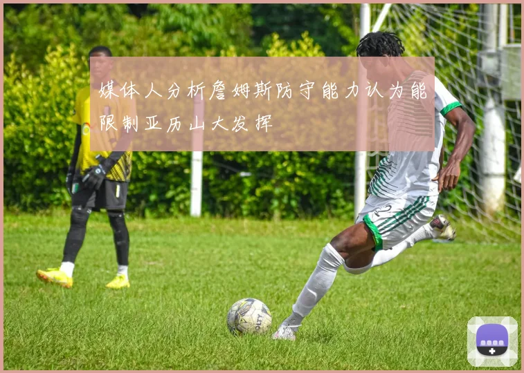 媒体人分析詹姆斯防守能力认为能限制亚历山大发挥