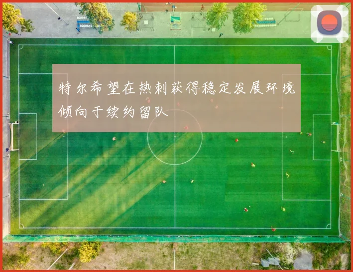 特尔希望在热刺获得稳定发展环境倾向于续约留队