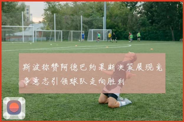 斯波称赞阿德巴约果断决策展现竞争意志引领球队走向胜利