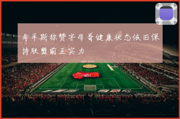 考辛斯称赞字母哥健康状态依旧保持联盟前五实力