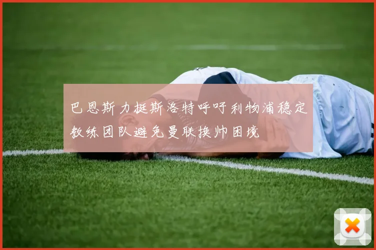 巴恩斯力挺斯洛特呼吁利物浦稳定教练团队避免曼联换帅困境