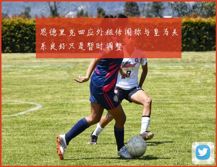 恩德里克回应外租传闻称与皇马关系良好只是暂时调整