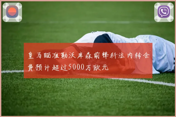 皇马瞄准勒沃库森前锋科法内转会费预计超过5000万欧元