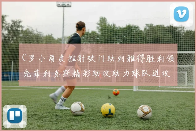 C罗小角度推射破门助利雅得胜利领先菲利克斯精彩助攻助力球队进攻