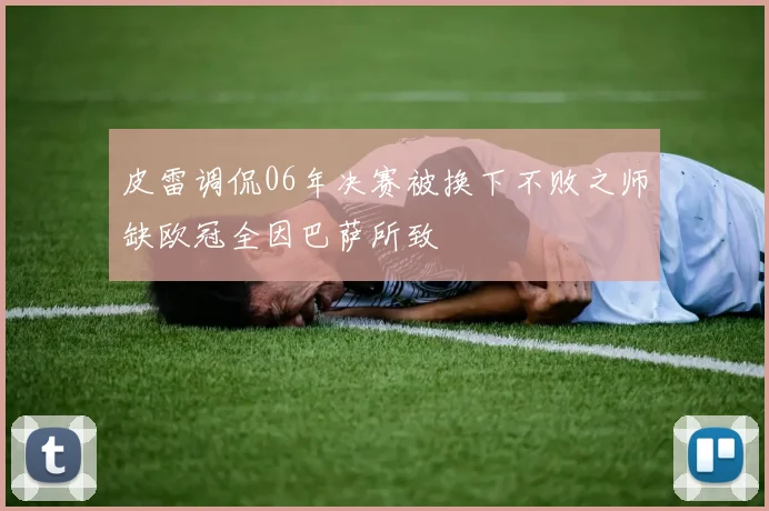皮雷调侃06年决赛被换下不败之师缺欧冠全因巴萨所致