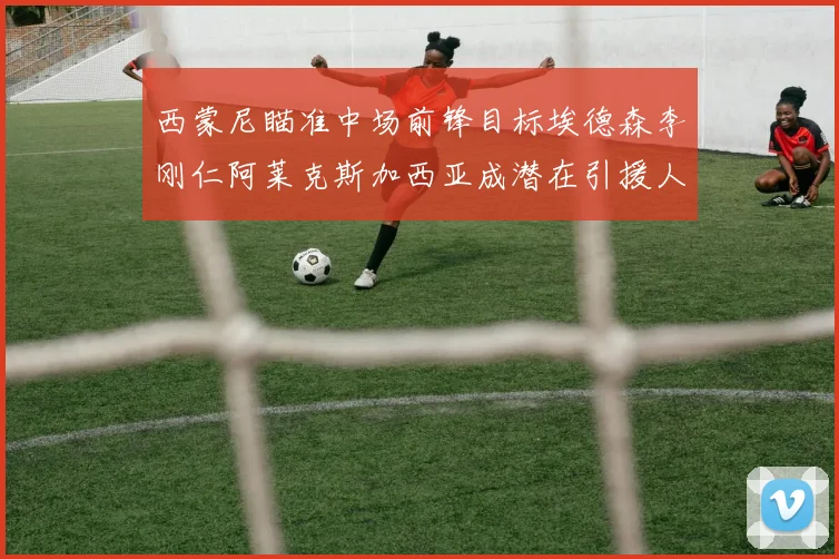 西蒙尼瞄准中场前锋目标埃德森李刚仁阿莱克斯加西亚成潜在引援人选