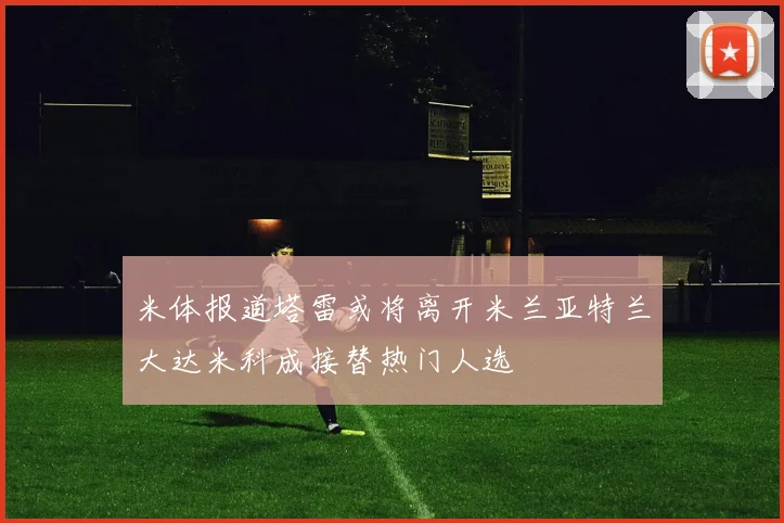 米体报道塔雷或将离开米兰亚特兰大达米科成接替热门人选