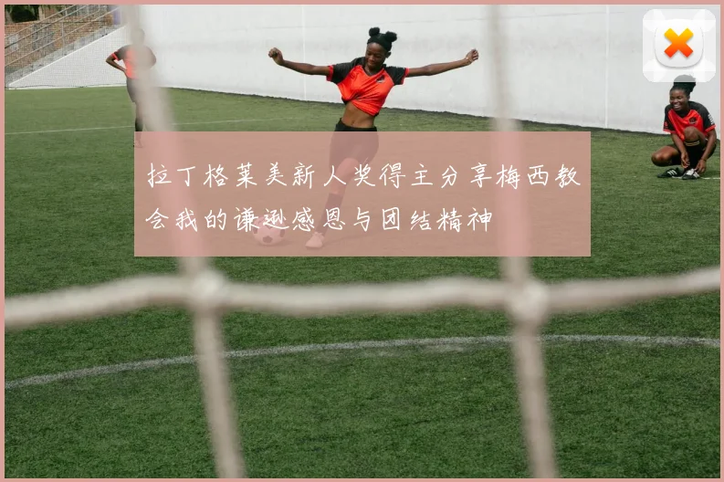 拉丁格莱美新人奖得主分享梅西教会我的谦逊感恩与团结精神