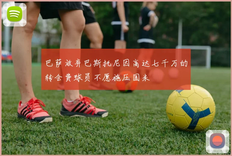 巴萨放弃巴斯托尼因高达七千万的转会费球员不愿施压国米