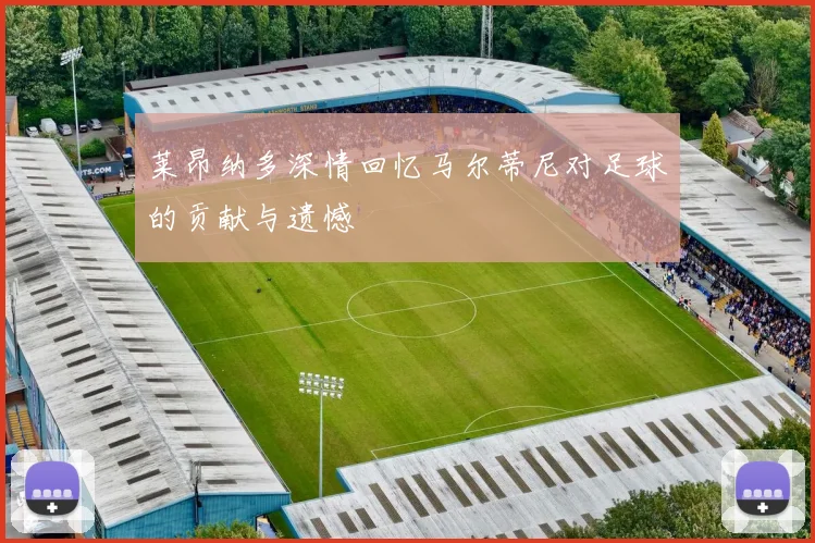 莱昂纳多深情回忆马尔蒂尼对足球的贡献与遗憾