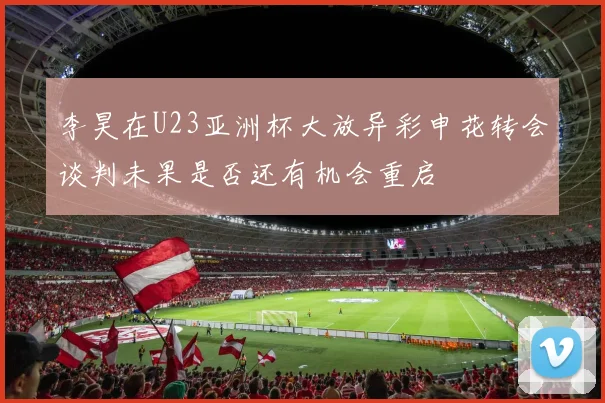 李昊在U23亚洲杯大放异彩申花转会谈判未果是否还有机会重启