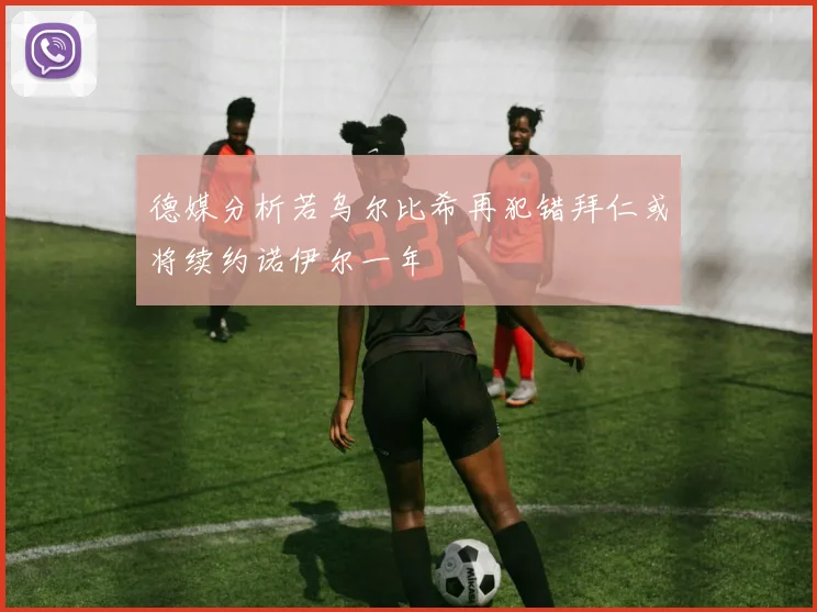 德媒分析若乌尔比希再犯错拜仁或将续约诺伊尔一年