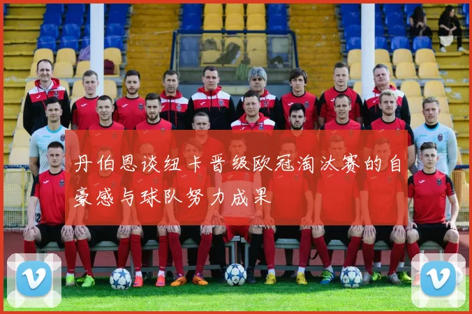 丹伯恩谈纽卡晋级欧冠淘汰赛的自豪感与球队努力成果