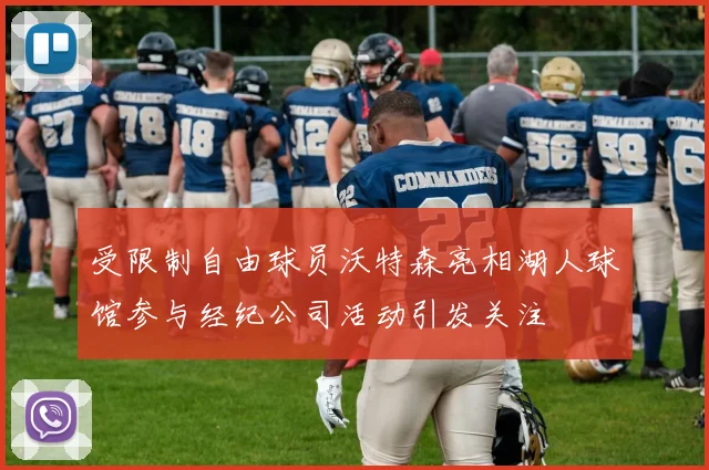 受限制自由球员沃特森亮相湖人球馆参与经纪公司活动引发关注